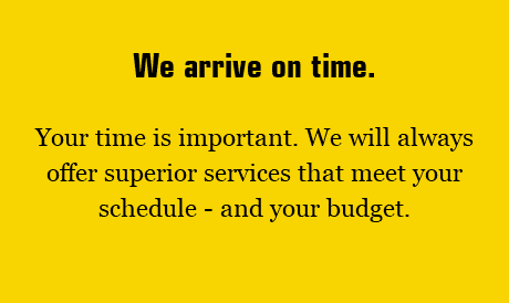 We arrive on time. Your time is important. We will always offer superior services that meet your schedule - and your budget.